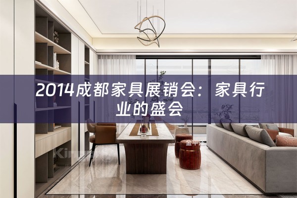  2014成都家具展销会：家具行业的盛会