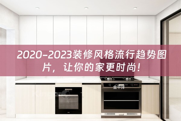  2020-2023装修风格流行趋势图片，让你的家更时尚！