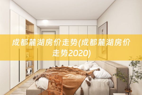 成都麓湖房价走势(成都麓湖房价走势2020)