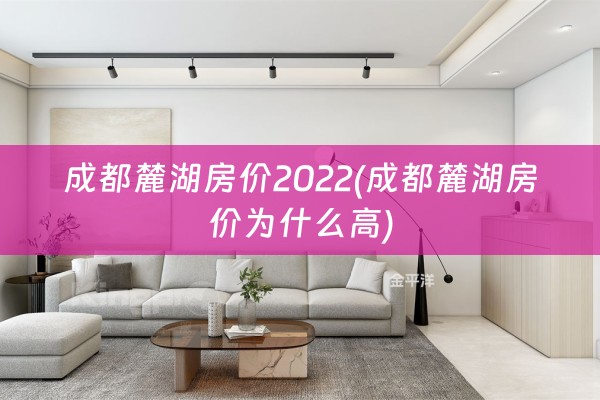 成都麓湖房价2022(成都麓湖房价为什么高)