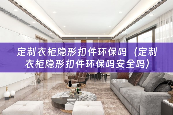 定制衣柜隐形扣件环保吗（定制衣柜隐形扣件环保吗安全吗）