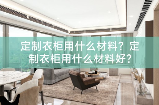 定制衣柜用什么材料？定制衣柜用什么材料好？