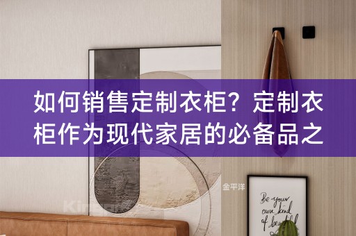 如何销售定制衣柜？定制衣柜作为现代家居的必备品之一，越来越受到人们的青睐。然而，如何将定制衣柜销售出去，成为了许多厂家和经销商关注的问题。本文将从多个方面为大家介绍如何销售定制衣柜。