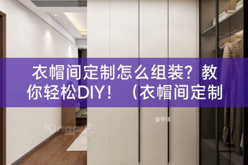 衣帽间定制怎么组装？教你轻松DIY！（衣帽间定制怎么组装）